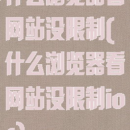 什么浏览器看网站没限制(什么浏览器看网站没限制ios)