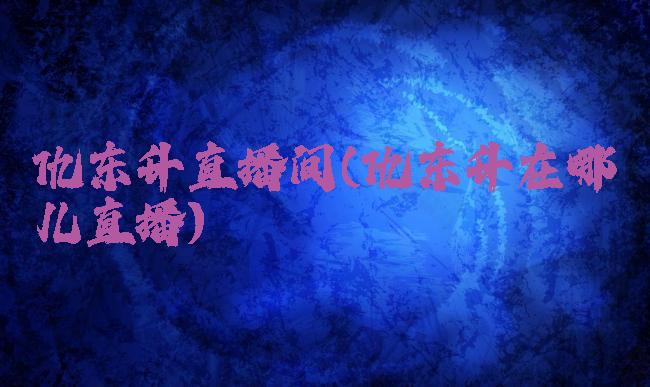 仇东升直播间(仇东升在哪儿直播)