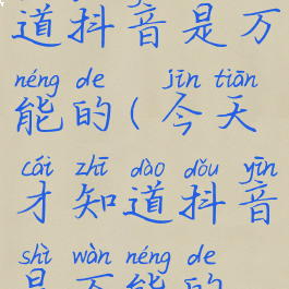 今天才知道抖音是万能的(今天才知道抖音是万能的怎么办)