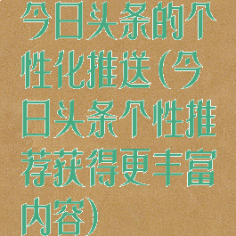 今日头条的个性化推送(今日头条个性推荐获得更丰富内容)