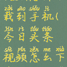 今日头条的视频怎样下载到手机(今日头条视频怎么下载保存到手机相册)