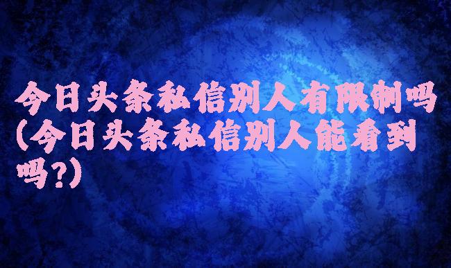 今日头条私信别人有限制吗(今日头条私信别人能看到吗?)