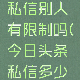 今日头条私信别人有限制吗(今日头条私信多少限制)
