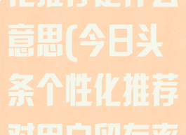 今日头条个性化推荐是什么意思(今日头条个性化推荐对用户留存率的影响)