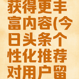 今日头条个性推荐获得更丰富内容(今日头条个性化推荐对用户留存率的影响)