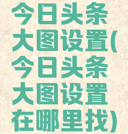 今日头条大图设置(今日头条大图设置在哪里找)