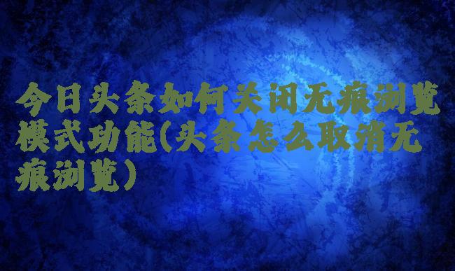 今日头条如何关闭无痕浏览模式功能(头条怎么取消无痕浏览)