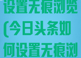 今日头条如何设置无痕浏览(今日头条如何设置无痕浏览模式)