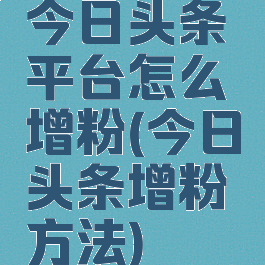 今日头条平台怎么增粉(今日头条增粉方法)