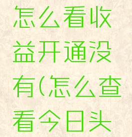 今日头条怎么看收益开通没有(怎么查看今日头条收益)