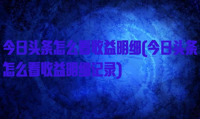 今日头条怎么看收益明细(今日头条怎么看收益明细记录)