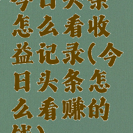 今日头条怎么看收益记录(今日头条怎么看赚的钱)