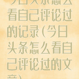 今日头条怎么看自己评论过的记录(今日头条怎么看自己评论过的文章)