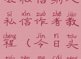 今日头条怎么私信别人私信作者教程(今日头条怎么才能私信)