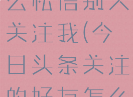 今日头条怎么私信别人关注我(今日头条关注的好友怎么私聊)