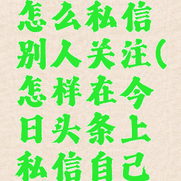 今日头条怎么私信别人关注(怎样在今日头条上私信自己关注的人)