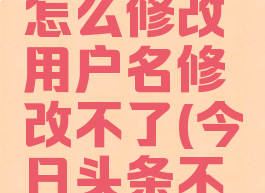 今日头条怎么修改用户名修改不了(今日头条不能改名字)