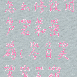 今日头条怎么修改用户名和密码(今日头条怎么能更改账号)