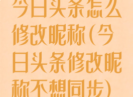 今日头条怎么修改昵称(今日头条修改昵称不想同步)
