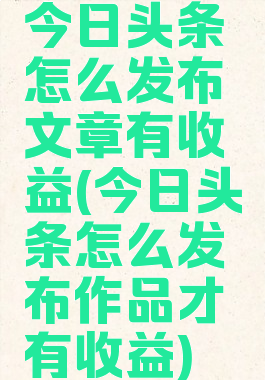 今日头条怎么发布文章有收益(今日头条怎么发布作品才有收益)