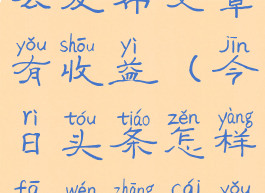 今日头条怎么发布文章有收益(今日头条怎样发文章才有收益)