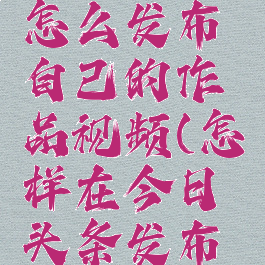 今日头条怎么发布自己的作品视频(怎样在今日头条发布视频)