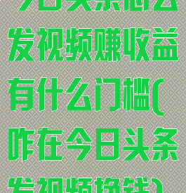 今日头条怎么发视频赚收益有什么门槛(咋在今日头条发视频挣钱)