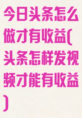 今日头条怎么做才有收益(头条怎样发视频才能有收益)