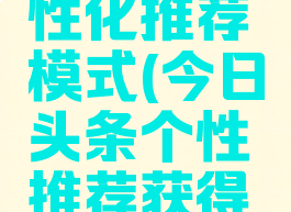 今日头条怎么关个性化推荐模式(今日头条个性推荐获得更丰富内容)