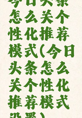 今日头条怎么关个性化推荐模式(今日头条怎么关个性化推荐模式设置)
