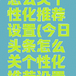 今日头条怎么关个性化推荐设置(今日头条怎么关个性化推荐设置呢)