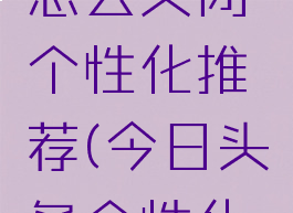 今日头条怎么关闭个性化推荐(今日头条个性化推荐提示)