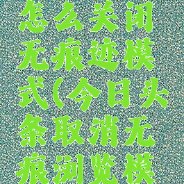 今日头条怎么关闭无痕迹模式(今日头条取消无痕浏览模式)