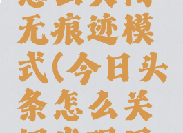 今日头条怎么关闭无痕迹模式(今日头条怎么关闭发现里的内容)