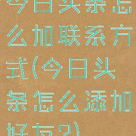 今日头条怎么加联系方式(今日头条怎么添加好友?)