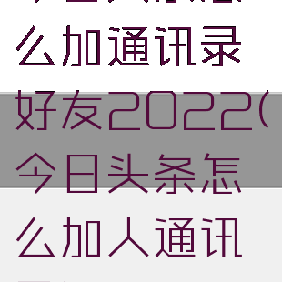 今日头条怎么加通讯录好友2022(今日头条怎么加人通讯录)