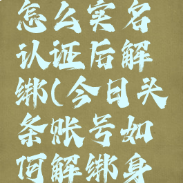 今日头条怎么实名认证后解绑(今日头条账号如何解绑身份证)