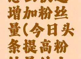 今日头条怎么快速增加粉丝量(今日头条提高粉丝量的小技巧有)