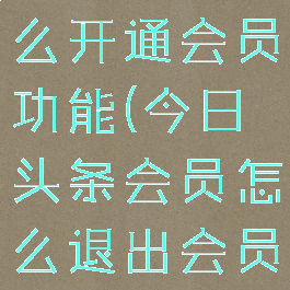 今日头条怎么开通会员功能(今日头条会员怎么退出会员)