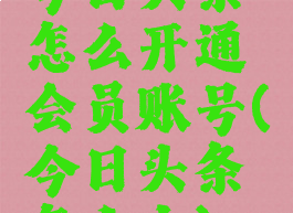 今日头条怎么开通会员账号(今日头条怎么办)