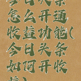 今日头条怎么开通收益功能(今日头条如何开收益)