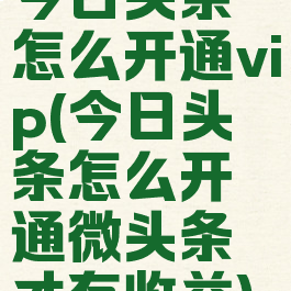 今日头条怎么开通vip(今日头条怎么开通微头条才有收益)