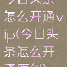 今日头条怎么开通vip(今日头条怎么开通原创)