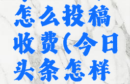 今日头条怎么投稿收费(今日头条怎样投稿?)