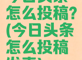 今日头条怎么投稿?(今日头条怎么投稿发表)
