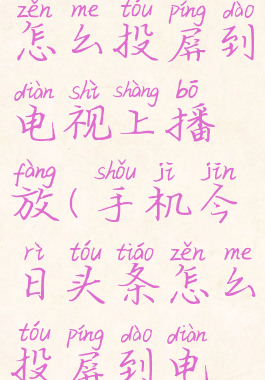 今日头条怎么投屏到电视上播放(手机今日头条怎么投屏到电视)