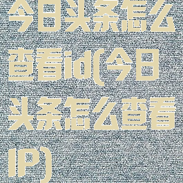 今日头条怎么查看id(今日头条怎么查看IP)