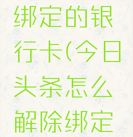 今日头条怎么解除绑定的银行卡(今日头条怎么解除绑定的银行卡支付)