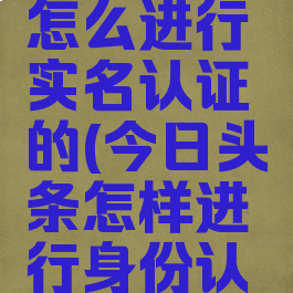 今日头条怎么进行实名认证的(今日头条怎样进行身份认证)
