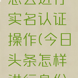 今日头条怎么进行实名认证操作(今日头条怎样进行身份认证)